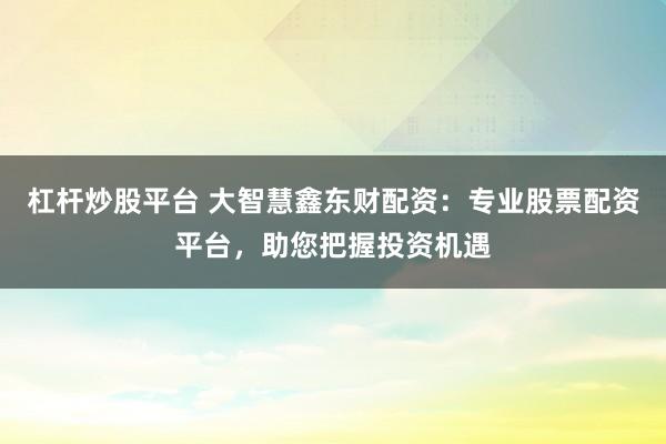 杠杆炒股平台 大智慧鑫东财配资：专业股票配资平台，助您把握投资机遇