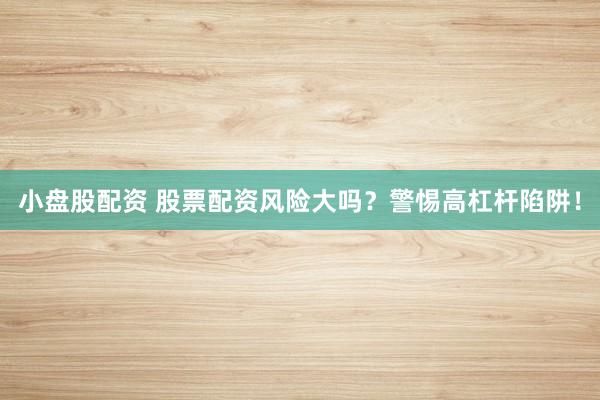 小盘股配资 股票配资风险大吗？警惕高杠杆陷阱！