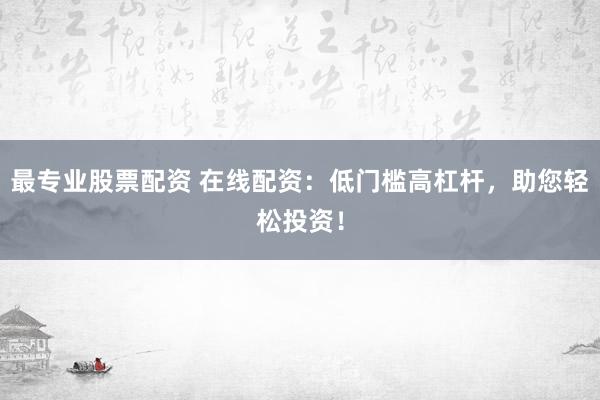 最专业股票配资 在线配资：低门槛高杠杆，助您轻松投资！