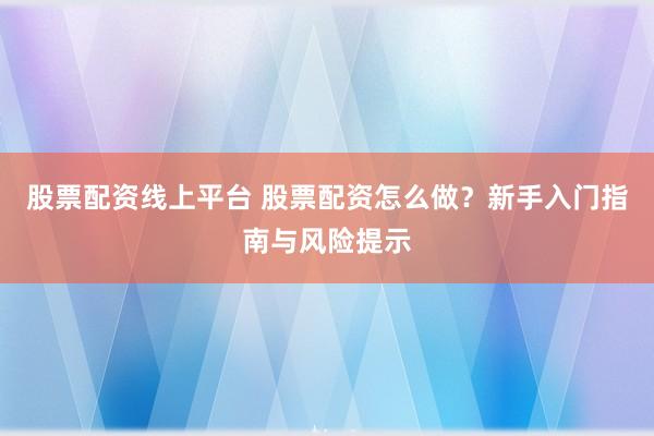 股票配资线上平台 股票配资怎么做？新手入门指南与风险提示