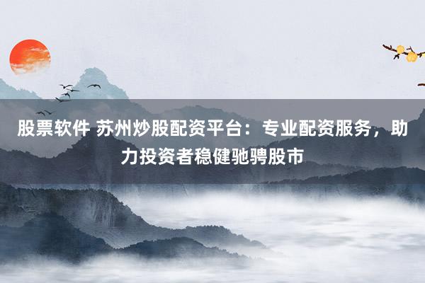 股票软件 苏州炒股配资平台：专业配资服务，助力投资者稳健驰骋股市
