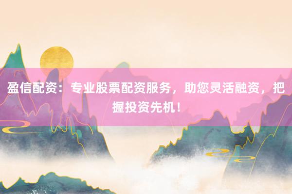 盈信配资：专业股票配资服务，助您灵活融资，把握投资先机！