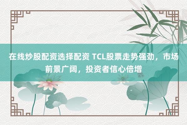 在线炒股配资选择配资 TCL股票走势强劲，市场前景广阔，投资者信心倍增