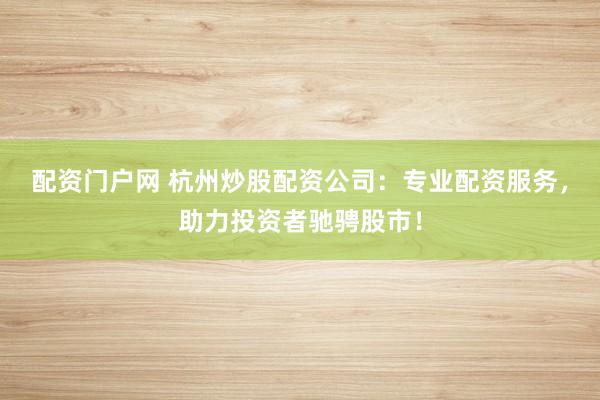 配资门户网 杭州炒股配资公司：专业配资服务，助力投资者驰骋股市！