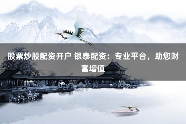 股票炒股配资开户 银泰配资：专业平台，助您财富增值
