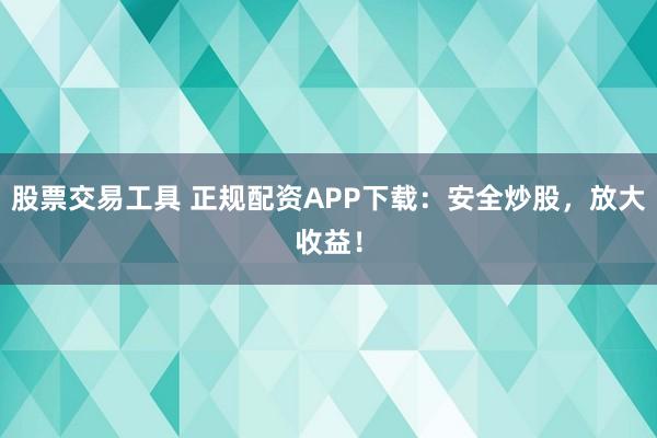 股票交易工具 正规配资APP下载：安全炒股，放大收益！