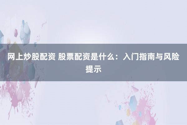 网上炒股配资 股票配资是什么：入门指南与风险提示