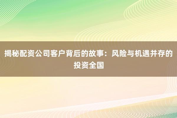 揭秘配资公司客户背后的故事：风险与机遇并存的投资全国