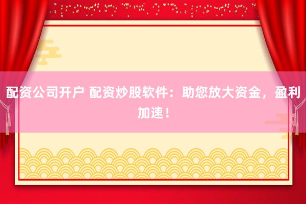 配资公司开户 配资炒股软件：助您放大资金，盈利加速！