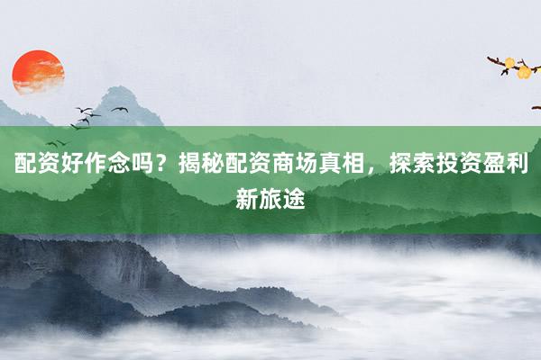 配资好作念吗？揭秘配资商场真相，探索投资盈利新旅途