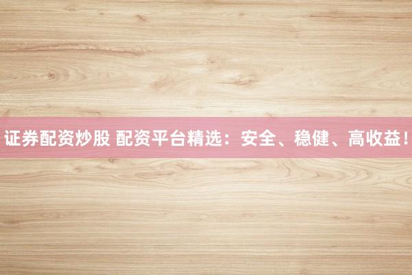 证券配资炒股 配资平台精选：安全、稳健、高收益！