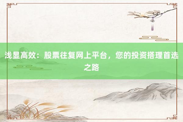 浅显高效：股票往复网上平台，您的投资搭理首选之路