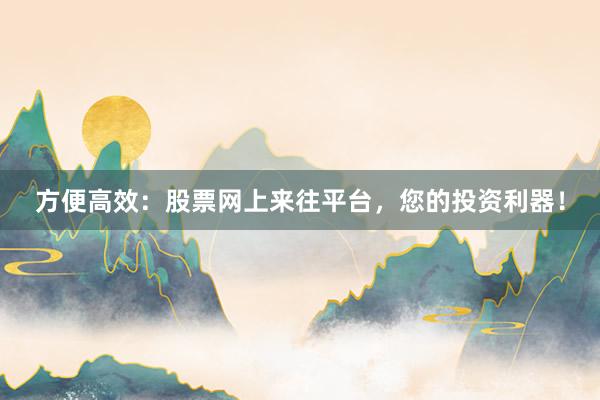 方便高效：股票网上来往平台，您的投资利器！