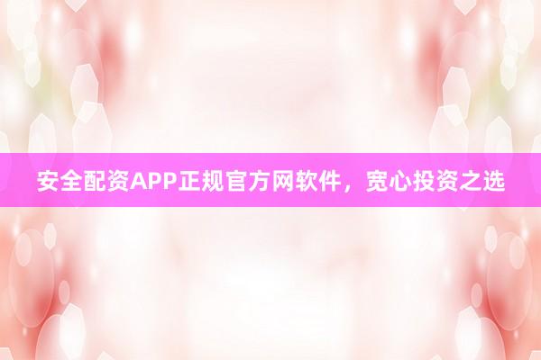 安全配资APP正规官方网软件，宽心投资之选