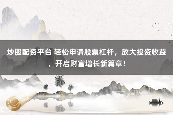 炒股配资平台 轻松申请股票杠杆，放大投资收益，开启财富增长新篇章！