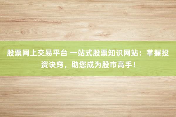 股票网上交易平台 一站式股票知识网站：掌握投资诀窍，助您成为股市高手！