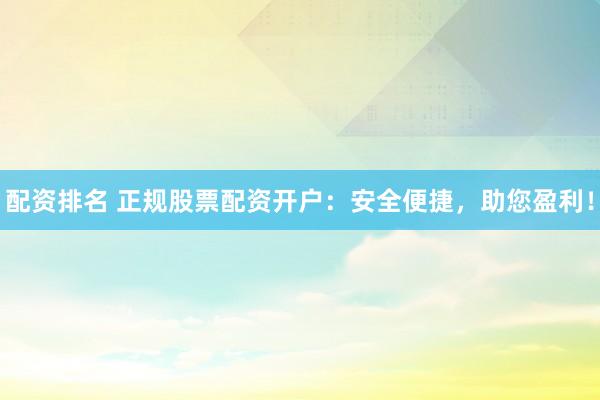 配资排名 正规股票配资开户：安全便捷，助您盈利！