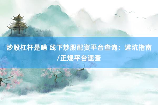 炒股杠杆是啥 线下炒股配资平台查询：避坑指南/正规平台速查