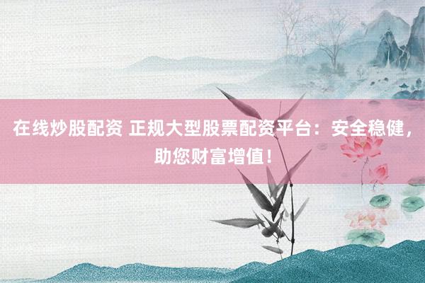 在线炒股配资 正规大型股票配资平台：安全稳健，助您财富增值！