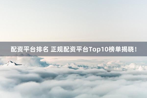 配资平台排名 正规配资平台Top10榜单揭晓！