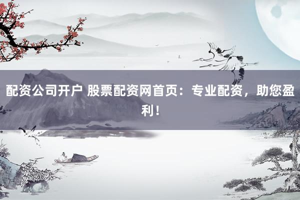 配资公司开户 股票配资网首页：专业配资，助您盈利！