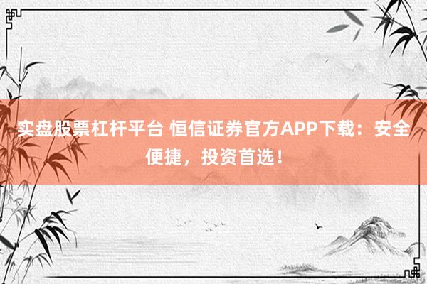 实盘股票杠杆平台 恒信证券官方APP下载：安全便捷，投资首选！