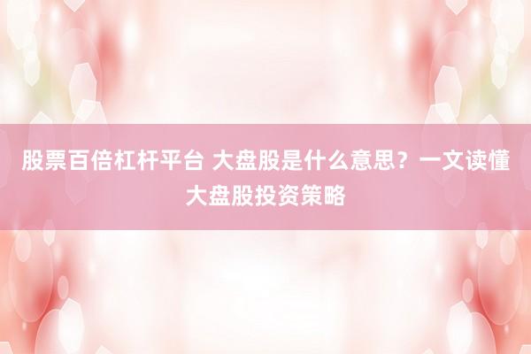 股票百倍杠杆平台 大盘股是什么意思？一文读懂大盘股投资策略