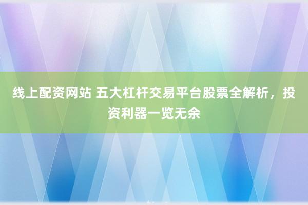 线上配资网站 五大杠杆交易平台股票全解析，投资利器一览无余