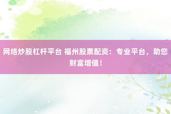 网络炒股杠杆平台 福州股票配资：专业平台，助您财富增值！