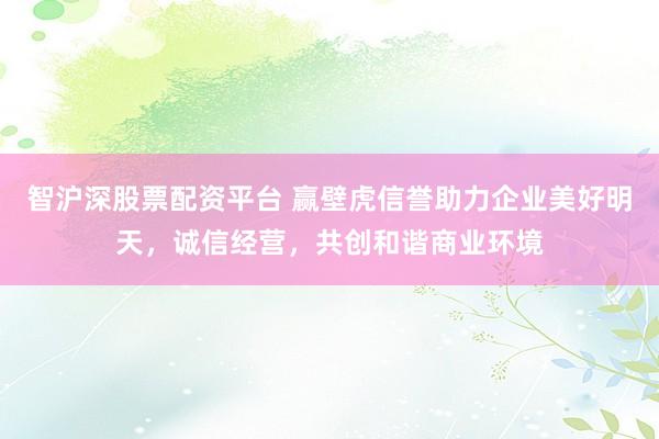 智沪深股票配资平台 赢壁虎信誉助力企业美好明天，诚信经营，共创和谐商业环境