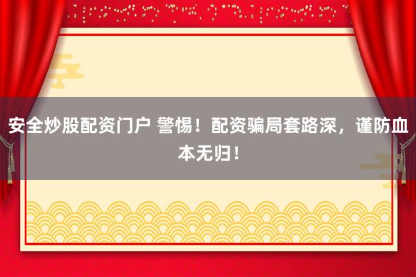 安全炒股配资门户 警惕！配资骗局套路深，谨防血本无归！