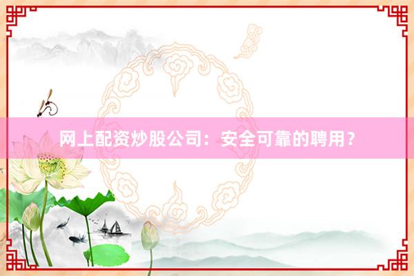网上配资炒股公司：安全可靠的聘用？