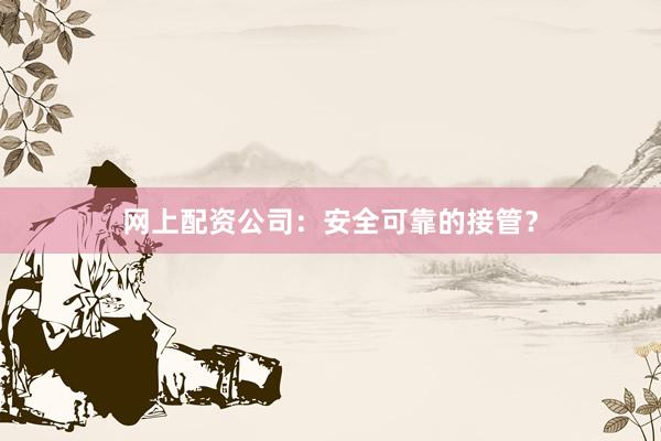 网上配资公司：安全可靠的接管？