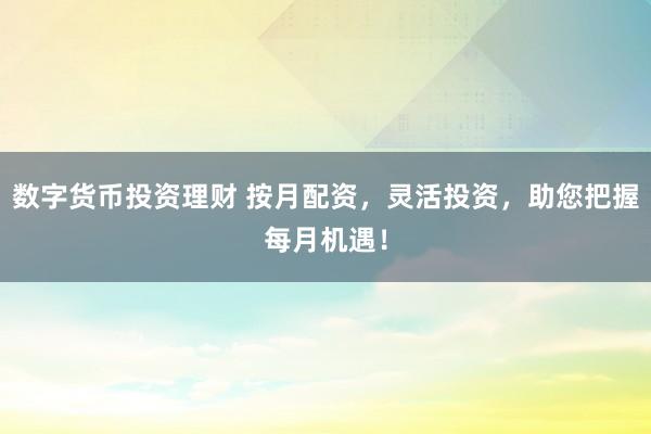 数字货币投资理财 按月配资，灵活投资，助您把握每月机遇！