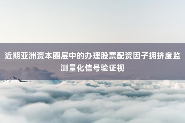 近期亚洲资本圈层中的办理股票配资因子拥挤度监测量化信号验证视