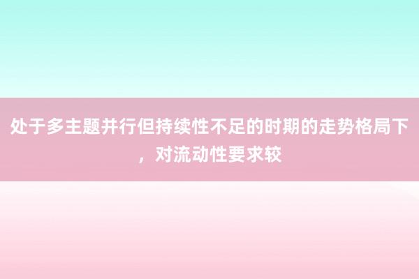 处于多主题并行但持续性不足的时期的走势格局下，对流动性要求较
