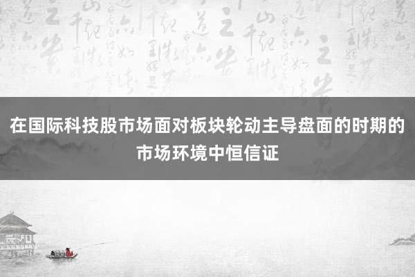 在国际科技股市场面对板块轮动主导盘面的时期的市场环境中恒信证
