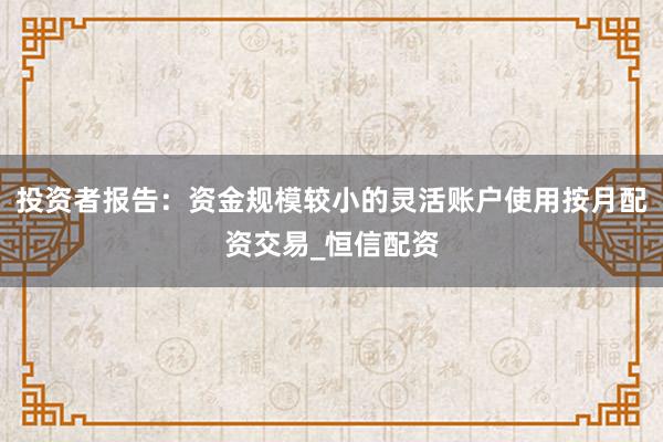 投资者报告：资金规模较小的灵活账户使用按月配资交易_恒信配资
