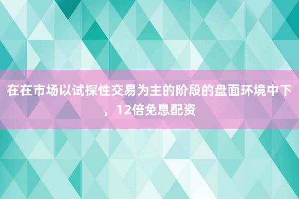 在在市场以试探性交易为主的阶段的盘面环境中下，12倍免息配资