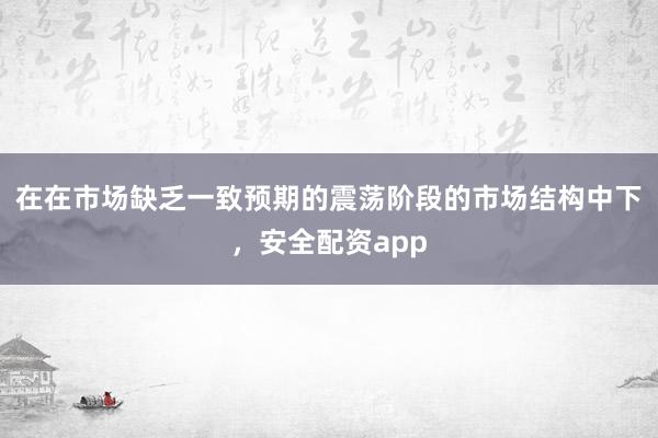 在在市场缺乏一致预期的震荡阶段的市场结构中下，安全配资app