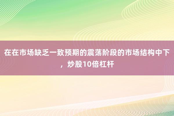 在在市场缺乏一致预期的震荡阶段的市场结构中下，炒股10倍杠杆