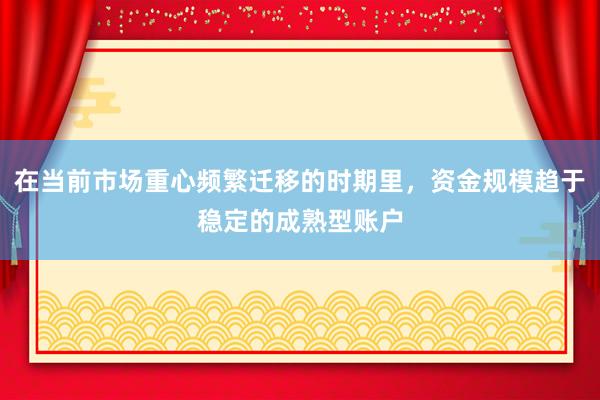 在当前市场重心频繁迁移的时期里，资金规模趋于稳定的成熟型账户