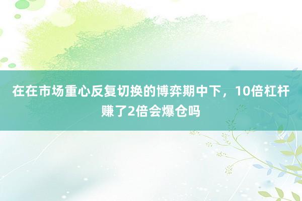 在在市场重心反复切换的博弈期中下，10倍杠杆赚了2倍会爆仓吗
