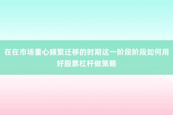 在在市场重心频繁迁移的时期这一阶段阶段如何用好股票杠杆做策略