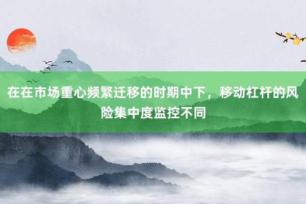 在在市场重心频繁迁移的时期中下，移动杠杆的风险集中度监控不同