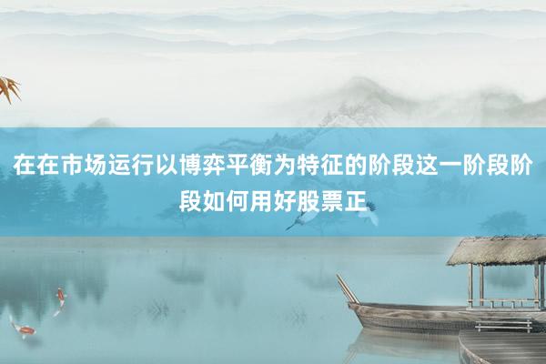 在在市场运行以博弈平衡为特征的阶段这一阶段阶段如何用好股票正