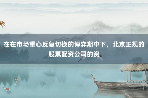 在在市场重心反复切换的博弈期中下，北京正规的股票配资公司的资