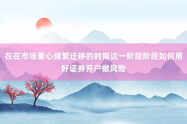 在在市场重心频繁迁移的时期这一阶段阶段如何用好证券开户做风险