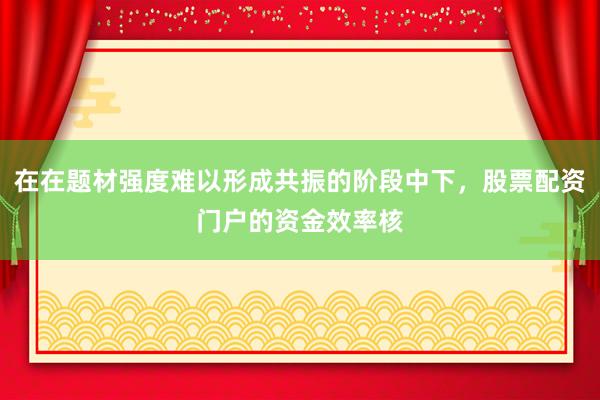 在在题材强度难以形成共振的阶段中下，股票配资门户的资金效率核