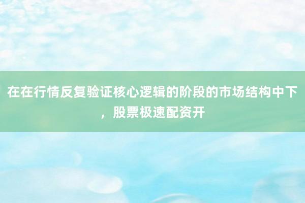 在在行情反复验证核心逻辑的阶段的市场结构中下，股票极速配资开